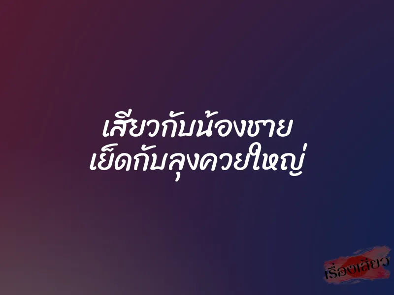 เสียวกับน้องชาย เย็ดกับลุงควยใหญ่ 1 เสียวกับน้องชาย เย็ดกับลุงควยใหญ่