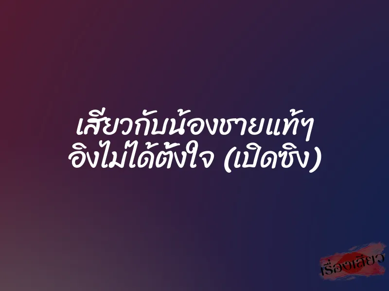 เสียวกับน้องชายแท้ๆ อิงไม่ได้ตั้งใจ (เปิดซิง) 1 เสียวกับน้องชายแท้ๆ อิงไม่ได้ตั้งใจ (เปิดซิง)
