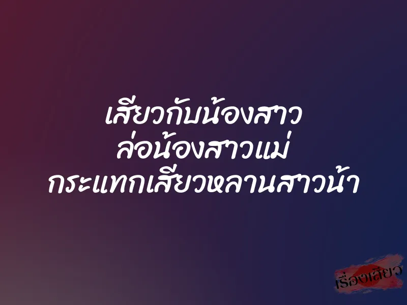 เสียวกับน้องสาว ล่อน้องสาวแม่ กระแทกเสียวหลานสาวน้า 1 เสียวกับน้องสาว ล่อน้องสาวแม่ กระแทกเสียวหลานสาวน้า