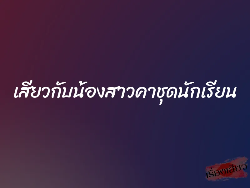 เสียวกับน้องสาวคาชุดนักเรียน 1 เสียวกับน้องสาวคาชุดนักเรียน
