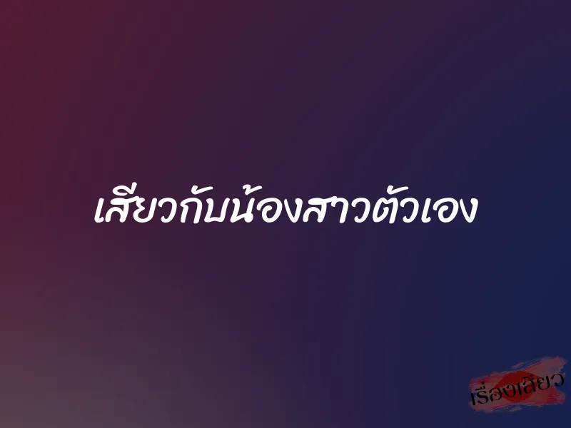 เสียวกับน้องสาวตัวเอง 1 เสียวกับน้องสาวตัวเอง
