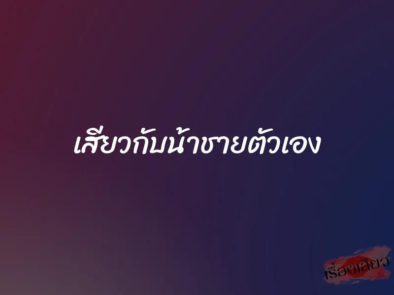 เสียวกับน้าชายตัวเอง 1 เสียวกับน้าชายตัวเอง
