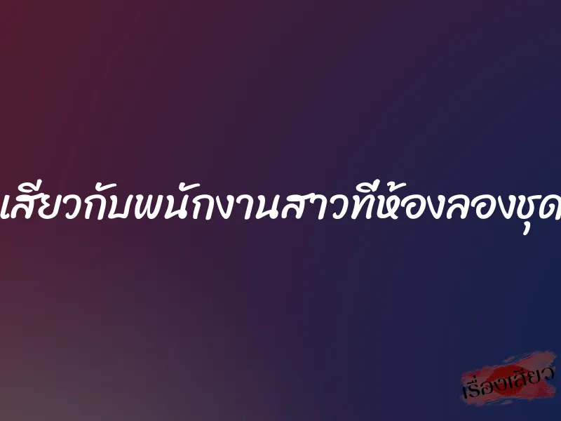 เสียวกับพนักงานสาวที่ห้องลองชุด 9 เสียวกับพนักงานสาวที่ห้องลองชุด
