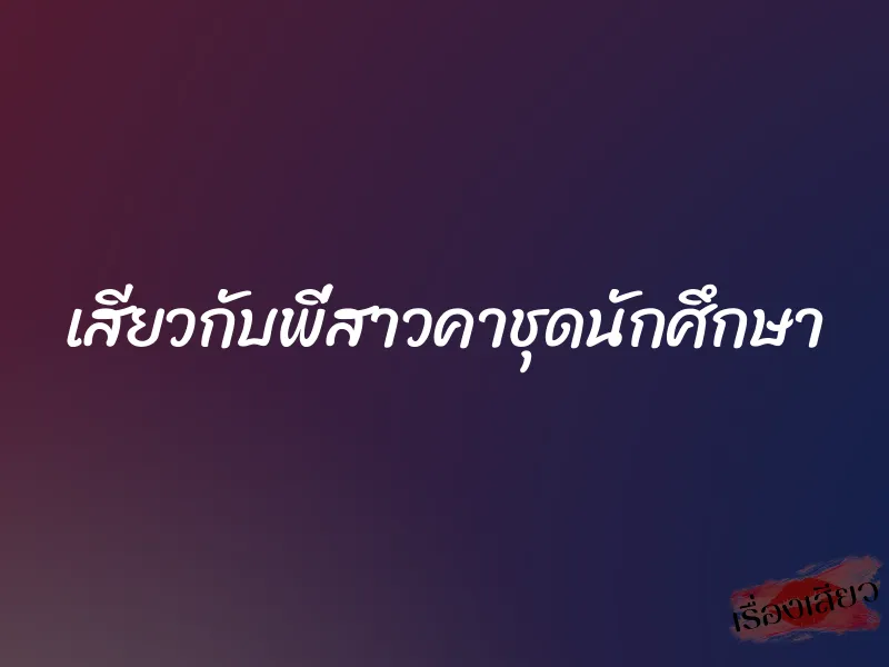 เสียวกับพี่สาวคาชุดนักศึกษา 1 เสียวกับพี่สาวคาชุดนักศึกษา