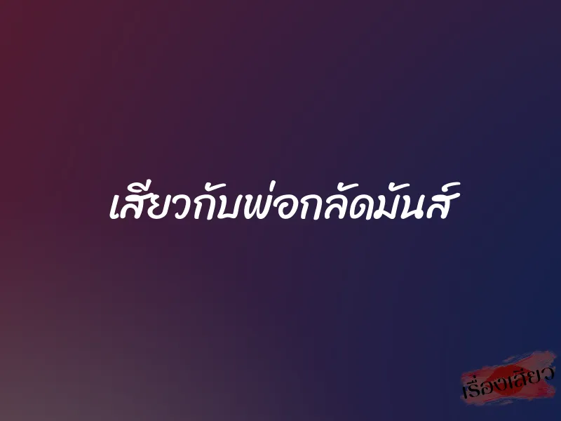 เสียวกับพ่อกลัดมันส์ 1 เสียวกับพ่อกลัดมันส์