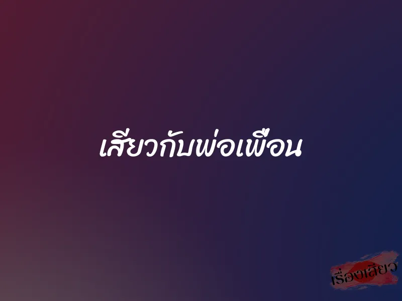 เสียวกับพ่อเพื่อน 1 เสียวกับพ่อเพื่อน