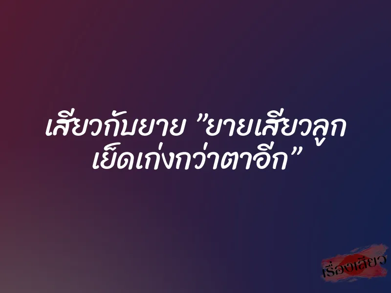เสียวกับยาย ”ยายเสียวลูก เย็ดเก่งกว่าตาอีก” 1 เสียวกับยาย ”ยายเสียวลูก เย็ดเก่งกว่าตาอีก”