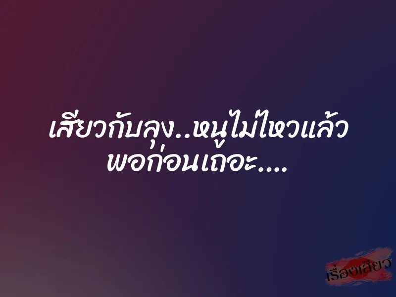 เสียวกับลุง..หนูไม่ไหวแล้ว พอก่อนเถอะ…. 1 เสียวกับลุง..หนูไม่ไหวแล้ว พอก่อนเถอะ….