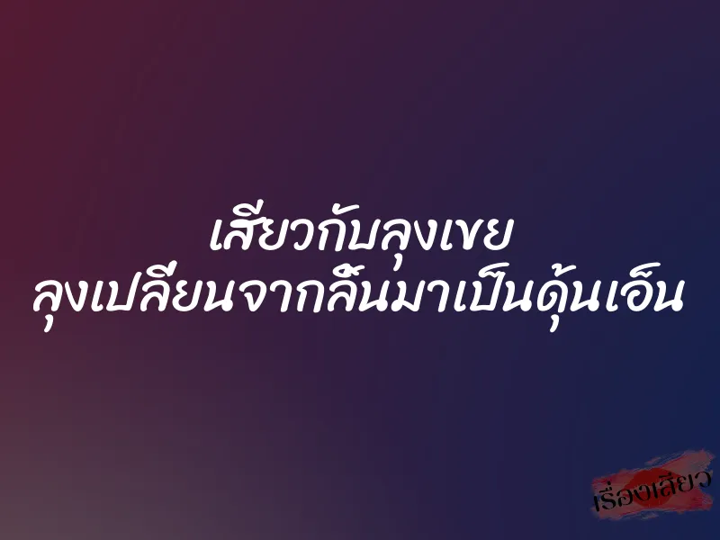 เสียวกับลุงเขย ลุงเปลี่ยนจากลิ้นมาเป็นดุ้นเอ็น 1 เสียวกับลุงเขย ลุงเปลี่ยนจากลิ้นมาเป็นดุ้นเอ็น