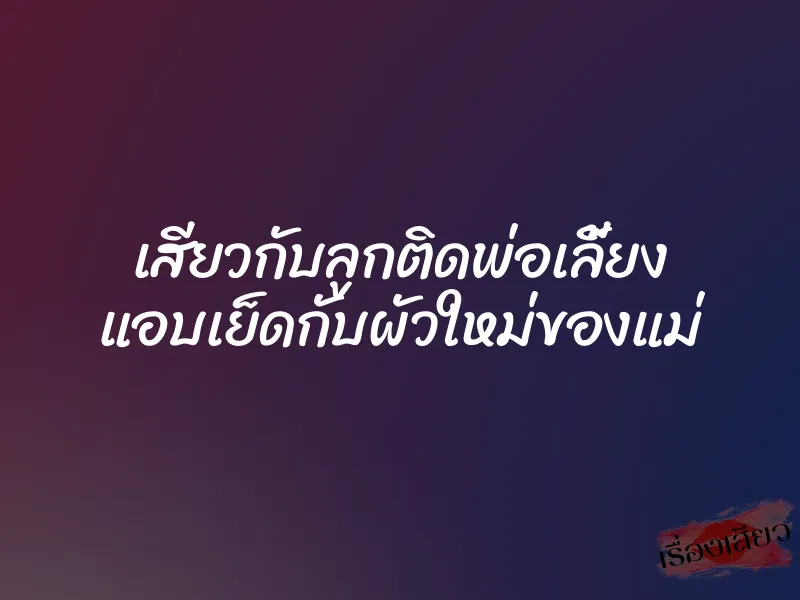 เสียวกับลูกติดพ่อเลี้ยง แอบเย็ดกับผัวใหม่ของแม่ 1 เสียวกับลูกติดพ่อเลี้ยง แอบเย็ดกับผัวใหม่ของแม่