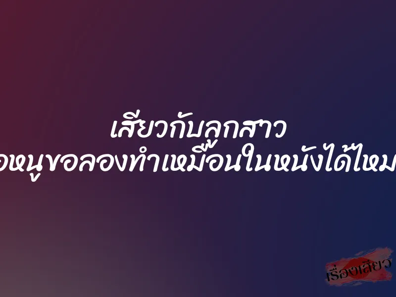เสียวกับลูกสาว ”พ่อหนูขอลองทำเหมือนในหนังได้ไหมคะ” 1 เสียวกับลูกสาว ”พ่อหนูขอลองทำเหมือนในหนังได้ไหมคะ”