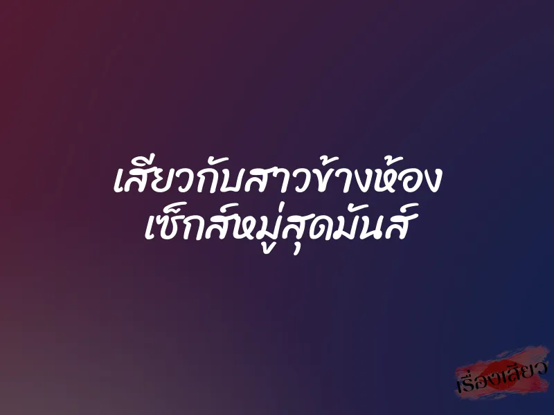 เสียวกับสาวข้างห้อง เซ็กส์หมู่สุดมันส์ 10 เสียวกับสาวข้างห้อง เซ็กส์หมู่สุดมันส์