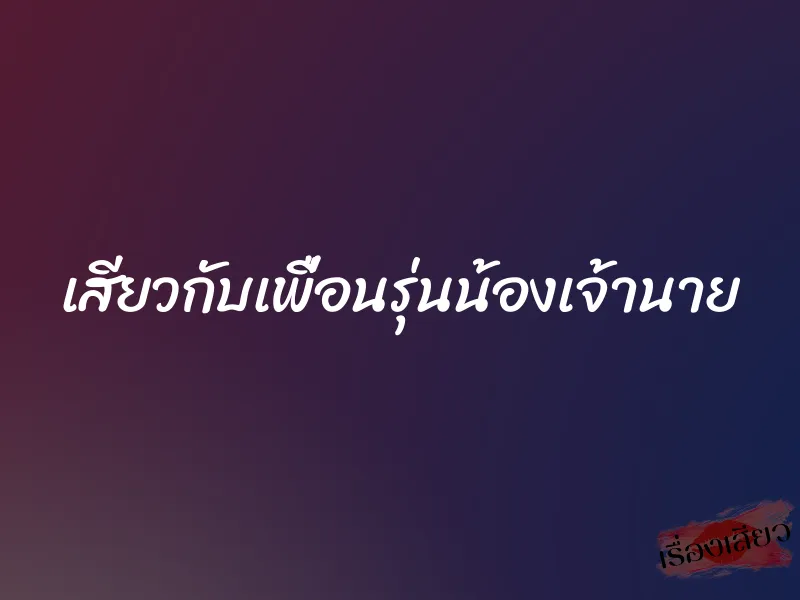 เสียวกับเพื่อนรุ่นน้องเจ้านาย 1 เสียวกับเพื่อนรุ่นน้องเจ้านาย