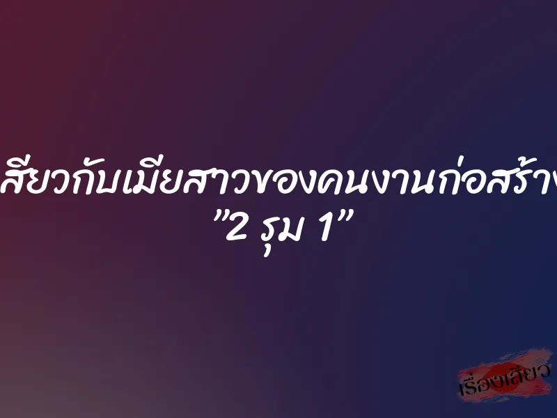 เสียวกับเมียสาวของคนงานก่อสร้าง ”2 รุม 1” 7 เสียวกับเมียสาวของคนงานก่อสร้าง ”2 รุม 1”