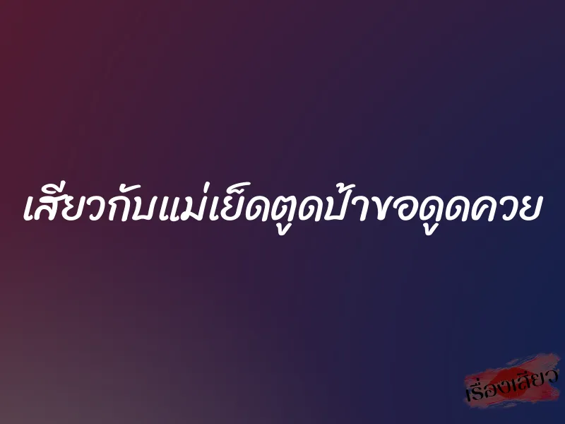 เสียวกับแม่เย็ดตูดป้าขอดูดควย 1 เสียวกับแม่เย็ดตูดป้าขอดูดควย