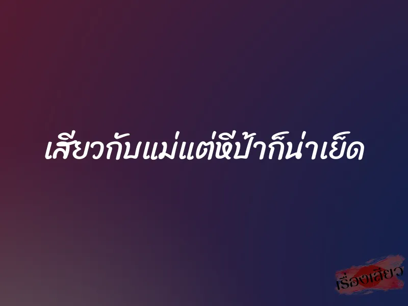 เสียวกับแม่แต่หีป้าก็น่าเย็ด 1 เสียวกับแม่แต่หีป้าก็น่าเย็ด