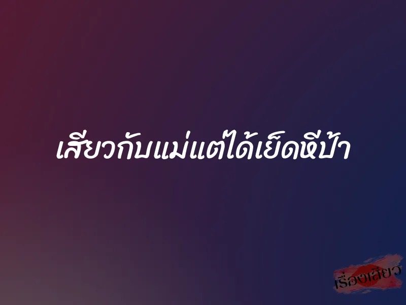 เสียวกับแม่แต่ได้เย็ดหีป้า 1 เสียวกับแม่แต่ได้เย็ดหีป้า