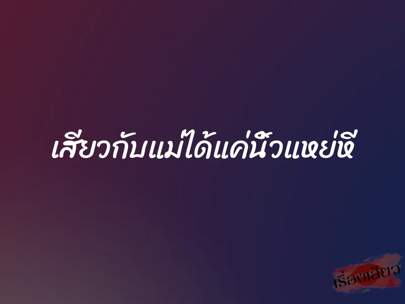 เสียวกับแม่ได้แค่นิ้วแหย่หี 1 เสียวกับแม่ได้แค่นิ้วแหย่หี