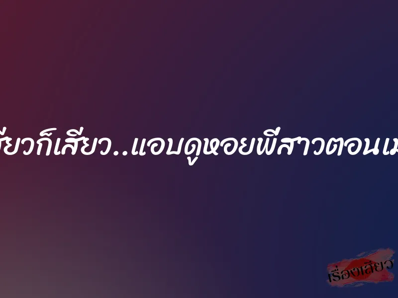 เสียวก็เสียว..แอบดูหอยพี่สาวตอนเมา 1 เสียวก็เสียว..แอบดูหอยพี่สาวตอนเมา