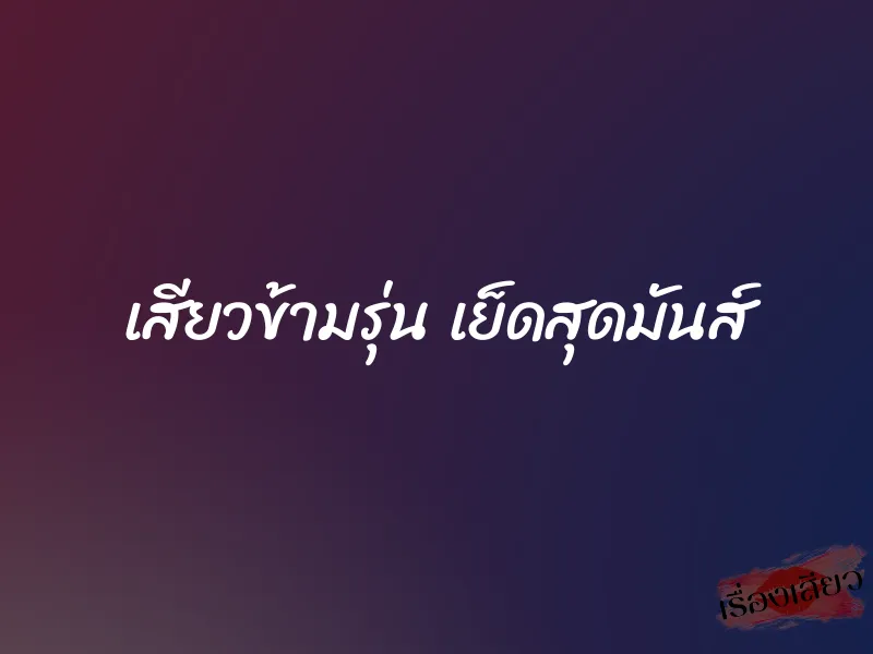 เสียวข้ามรุ่น เย็ดสุดมันส์ 1 เสียวข้ามรุ่น เย็ดสุดมันส์