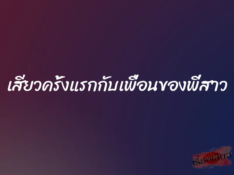เสียวครั้งแรกกับเพื่อนของพี่สาว 1 เสียวครั้งแรกกับเพื่อนของพี่สาว