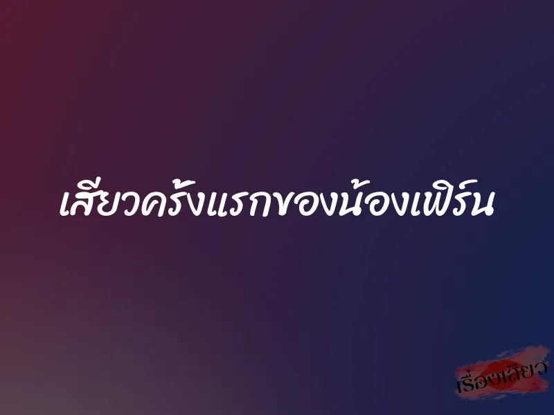 เสียวครั้งแรกของน้องเฟิร์น 1 เสียวครั้งแรกของน้องเฟิร์น
