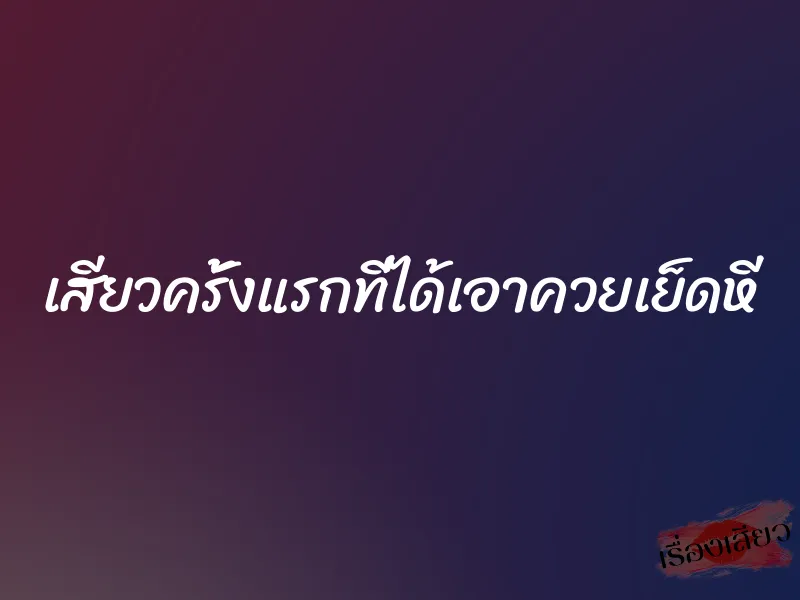 เสียวครั้งแรกที่ได้เอาควยเย็ดหี 1 เสียวครั้งแรกที่ได้เอาควยเย็ดหี