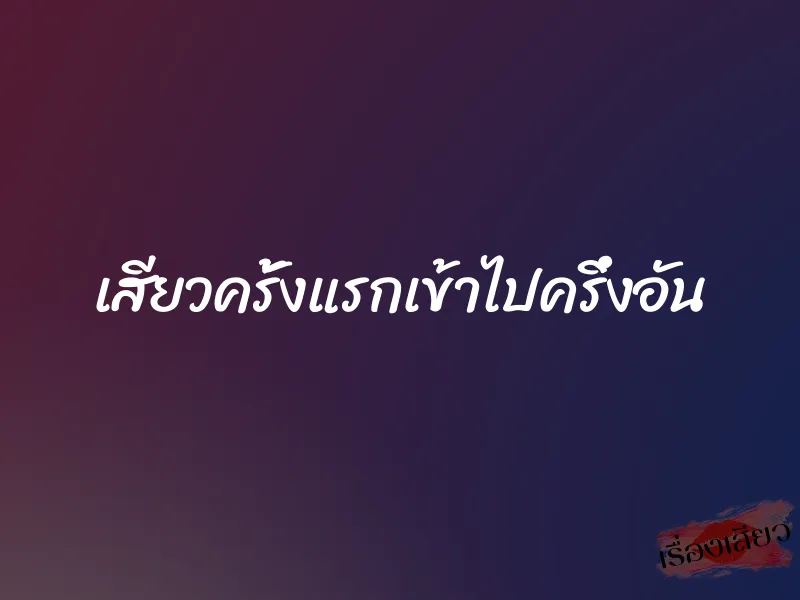 เสียวครั้งแรกเข้าไปครึ่งอัน 1 เสียวครั้งแรกเข้าไปครึ่งอัน