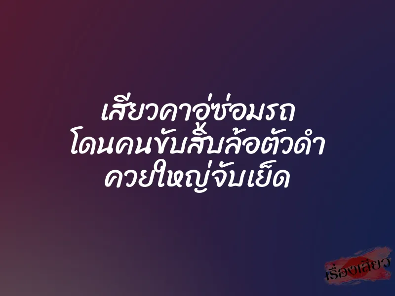 เสียวคาอู่ซ่อมรถ โดนคนขับสิบล้อตัวดำ ควยใหญ่จับเย็ด 1 เสียวคาอู่ซ่อมรถ โดนคนขับสิบล้อตัวดำ ควยใหญ่จับเย็ด