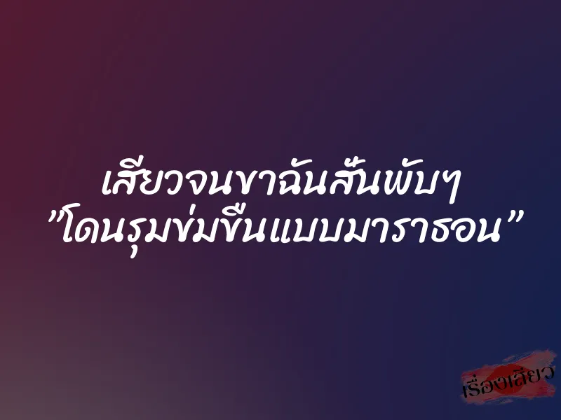 เสียวจนขาฉันสั่นพับๆ ”โดนรุมข่มขืนแบบมาราธอน” 9 เสียวจนขาฉันสั่นพับๆ ”โดนรุมข่มขืนแบบมาราธอน”
