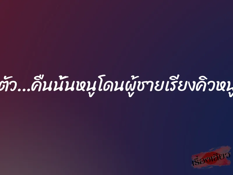เสียวจนลืมตัว…คืนนั้นหนูโดนผู้ชายเรียงคิวหนูไปสองรอบ 1 เสียวจนลืมตัว…คืนนั้นหนูโดนผู้ชายเรียงคิวหนูไปสองรอบ
