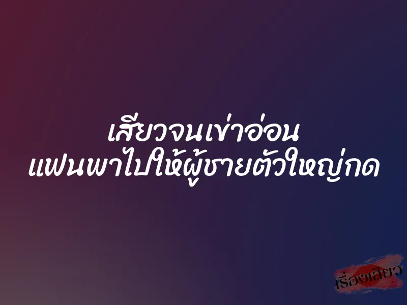 เสียวจนเข่าอ่อน แฟนพาไปให้ผู้ชายตัวใหญ่กด 1 เสียวจนเข่าอ่อน แฟนพาไปให้ผู้ชายตัวใหญ่กด