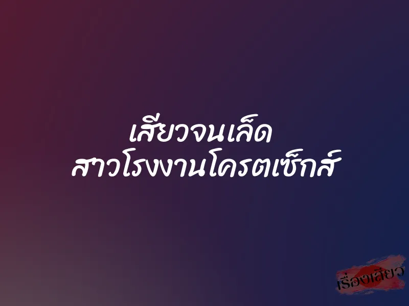 เสียวจนเล็ด สาวโรงงานโครตเซ็กส์ 7 เสียวจนเล็ด สาวโรงงานโครตเซ็กส์
