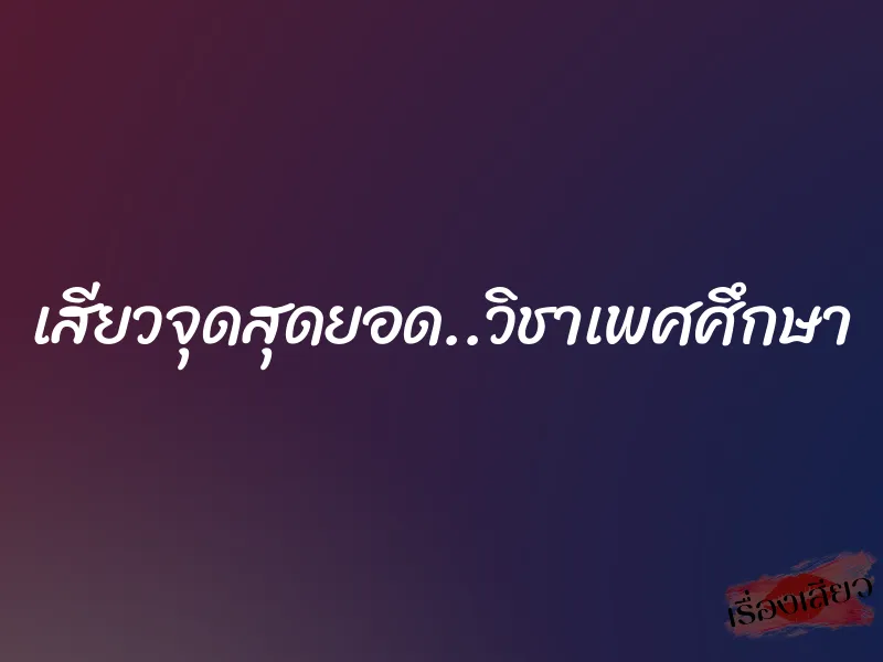 เสียวจุดสุดยอด..วิชาเพศศึกษา 1 เสียวจุดสุดยอด..วิชาเพศศึกษา