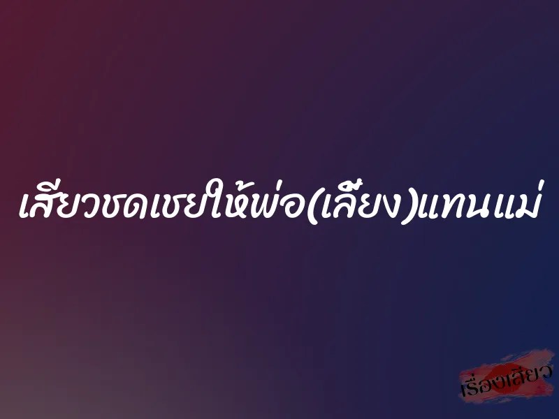 เสียวชดเชยให้พ่อ(เลี้ยง)แทนแม่ 2 เสียวชดเชยให้พ่อ(เลี้ยง)แทนแม่