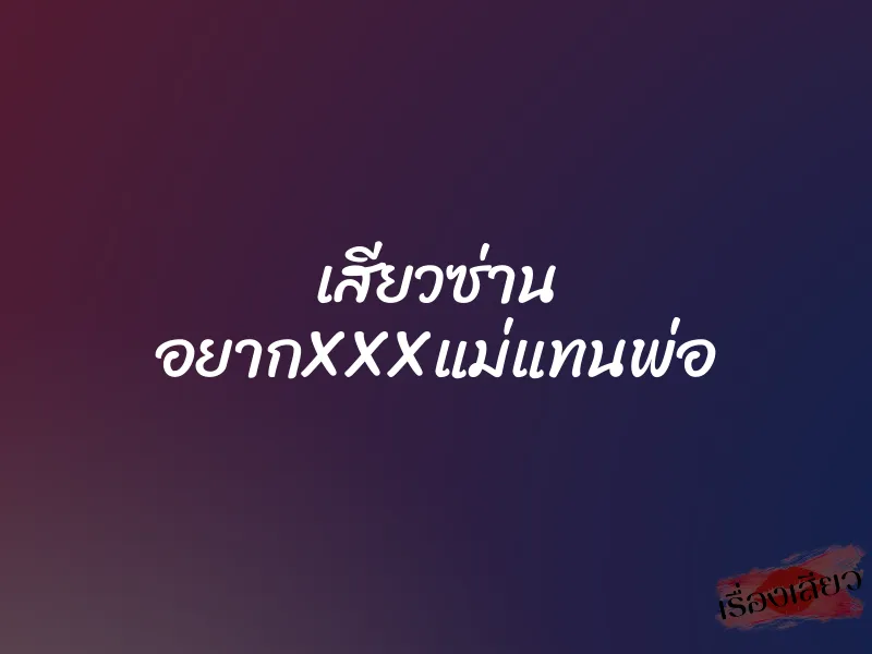 เสียวซ่าน อยากXXXแม่แทนพ่อ 1 เสียวซ่าน อยากXXXแม่แทนพ่อ