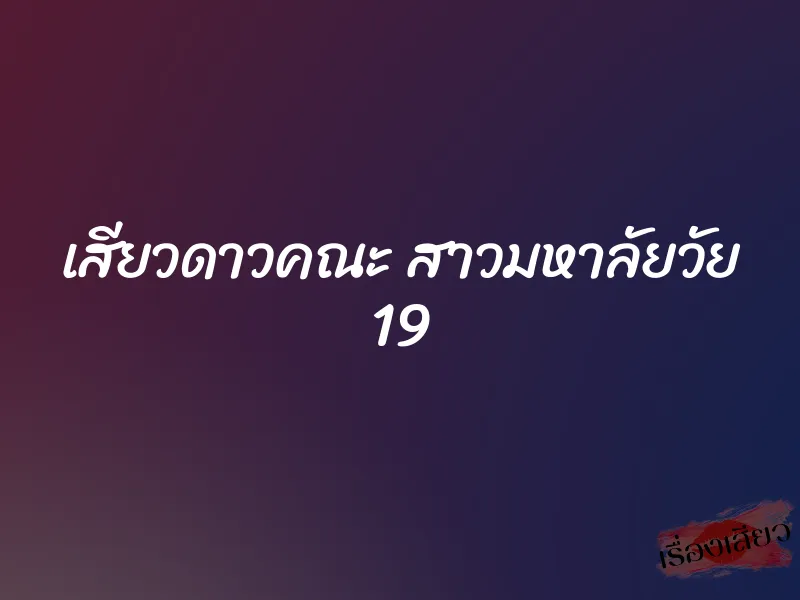 เสียวดาวคณะ สาวมหาลัยวัย 19 1 เสียวดาวคณะ สาวมหาลัยวัย 19
