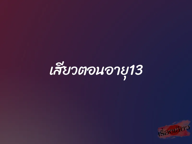 เสียวตอนอายุ13 1 เสียวตอนอายุ13