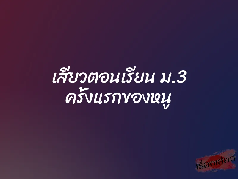 เสียวตอนเรียน ม.3 ครั้งแรกของหนู 1 เสียวตอนเรียน ม.3 ครั้งแรกของหนู