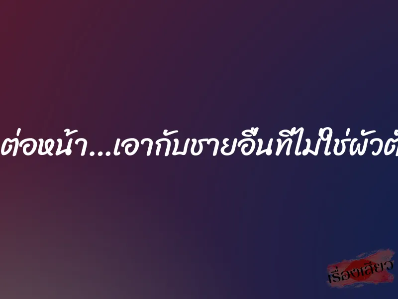 เสียวต่อหน้า…เอากับชายอื่นที่ไม่ใช่ผัวตัวเอง 7 เสียวต่อหน้า…เอากับชายอื่นที่ไม่ใช่ผัวตัวเอง