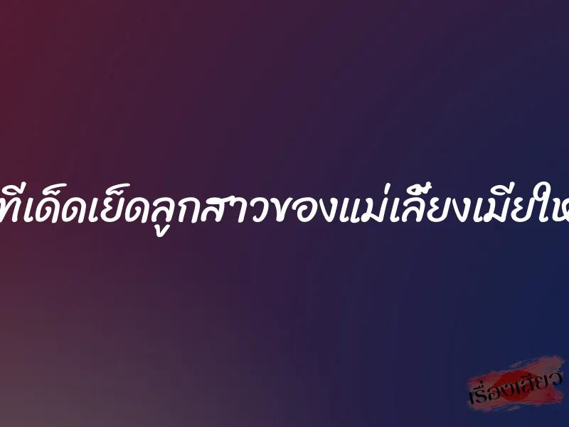เสียวทีเด็ดเย็ดลูกสาวของแม่เลี้ยงเมียใหม่พ่อ 4 เสียวทีเด็ดเย็ดลูกสาวของแม่เลี้ยงเมียใหม่พ่อ