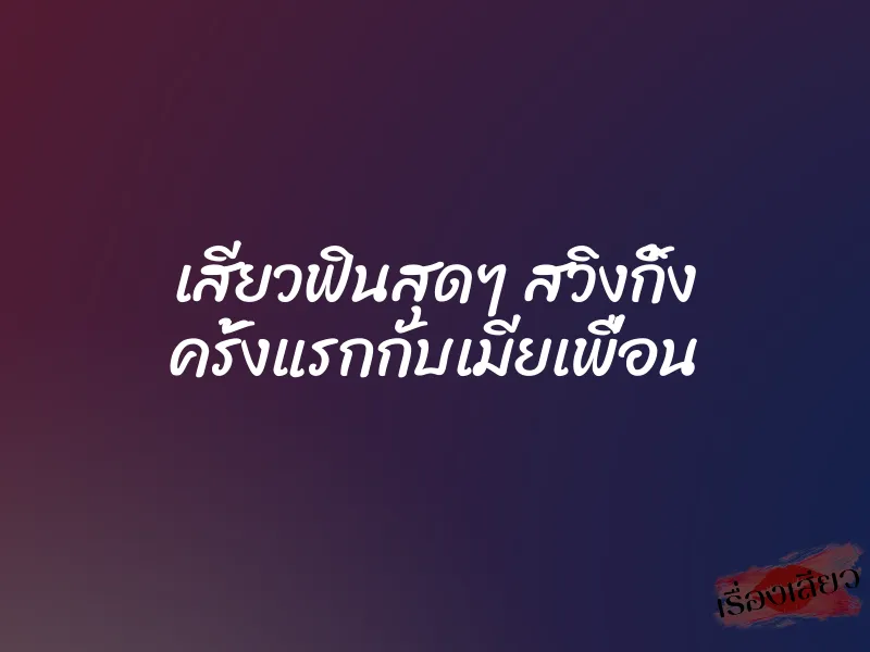 เสียวฟินสุดๆ สวิงกิ้ง ครั้งแรกกับเมียเพื่อน 1 เสียวฟินสุดๆ สวิงกิ้ง ครั้งแรกกับเมียเพื่อน