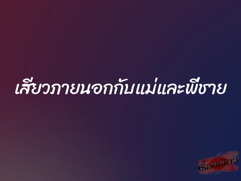 เสียวภายนอกกับแม่และพี่ชาย 1 เสียวภายนอกกับแม่และพี่ชาย