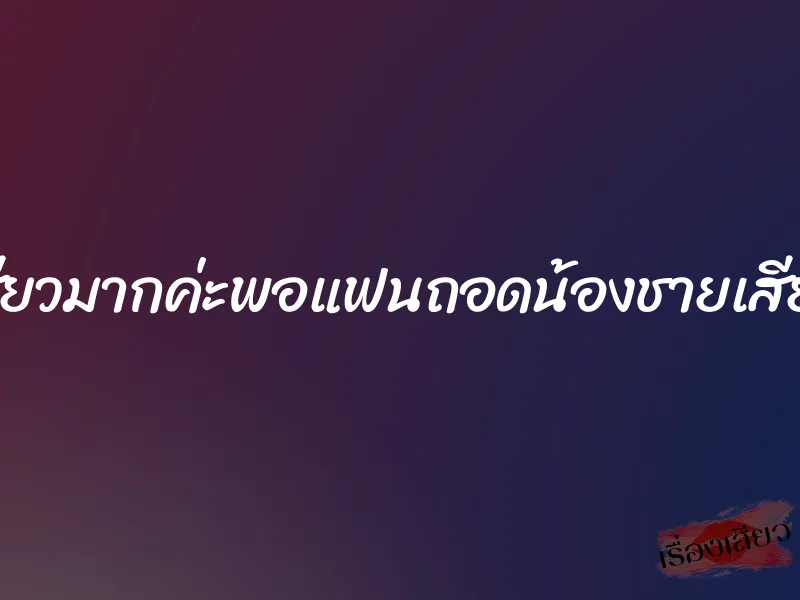 เสียวมากค่ะพอแฟนถอดน้องชายเสียบ 1 เสียวมากค่ะพอแฟนถอดน้องชายเสียบ