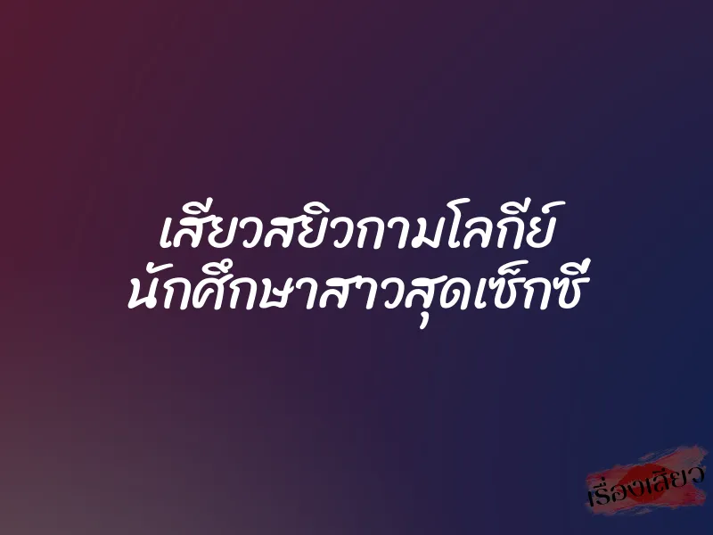 เสียวสยิวกามโลกีย์ นักศึกษาสาวสุดเซ็กซี่ 1 เสียวสยิวกามโลกีย์ นักศึกษาสาวสุดเซ็กซี่