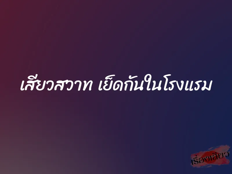 เสียวสวาท เย็ดกันในโรงแรม 1 เสียวสวาท เย็ดกันในโรงแรม