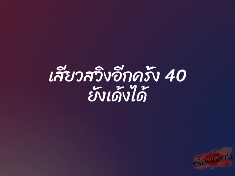 เสียวสวิงอีกครั้ง 40 ยังเด้งได้ 1 เสียวสวิงอีกครั้ง 40 ยังเด้งได้