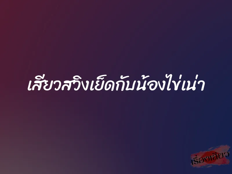เสียวสวิงเย็ดกับน้องไข่เน่า 7 เสียวสวิงเย็ดกับน้องไข่เน่า