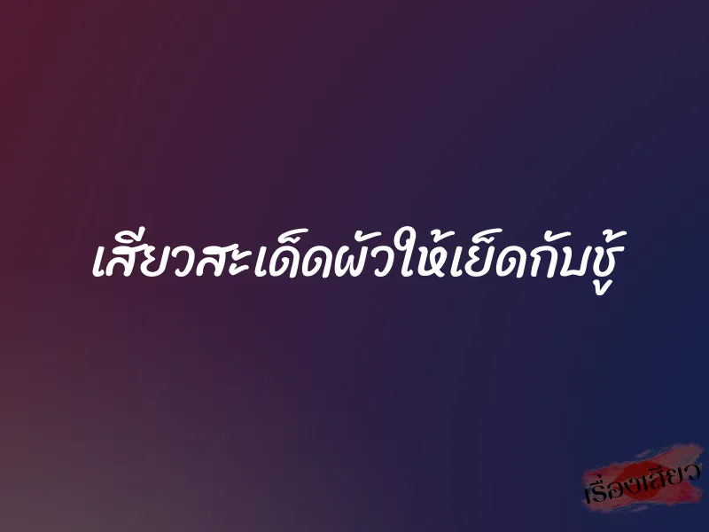 เสียวสะเด็ดผัวให้เย็ดกับชู้ 1 เสียวสะเด็ดผัวให้เย็ดกับชู้