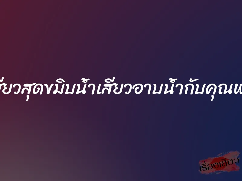 เสียวสุดขมิบน้ำเสียวอาบน้ำกับคุณพ่อ 1 เสียวสุดขมิบน้ำเสียวอาบน้ำกับคุณพ่อ
